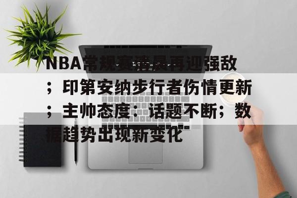NBA常规赛清晨再迎强敌；印第安纳步行者伤情更新；主帅态度：话题不断；数据趋势出现新变化的简单介绍