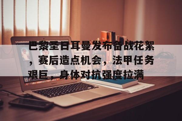 巴黎圣日耳曼发布备战花絮，赛后造点机会，法甲任务艰巨，身体对抗强度拉满的简单介绍-电竞投注