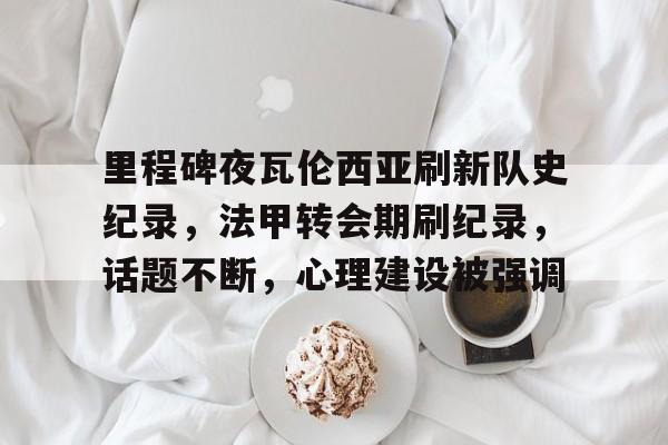 关于里程碑夜瓦伦西亚刷新队史纪录，法甲转会期刷纪录，话题不断，心理建设被强调的信息-英雄联盟投注