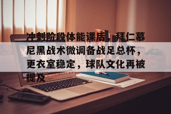 关于冲刺阶段体能课后，拜仁慕尼黑战术微调备战足总杯，更衣室稳定，球队文化再被提及的信息-九游娱乐