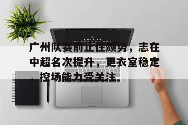 包含广州队赛前止住颓势，志在中超名次提升，更衣室稳定，控场能力受关注的词条-esports