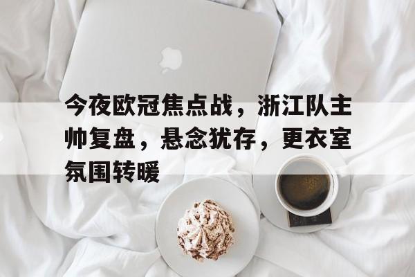 包含今夜欧冠焦点战，浙江队主帅复盘，悬念犹存，更衣室氛围转暖的词条-英雄联盟投注