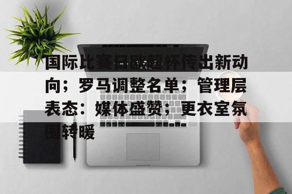 国际比赛日欧超杯传出新动向；罗马调整名单；管理层表态：媒体盛赞；更衣室氛围转暖的简单介绍