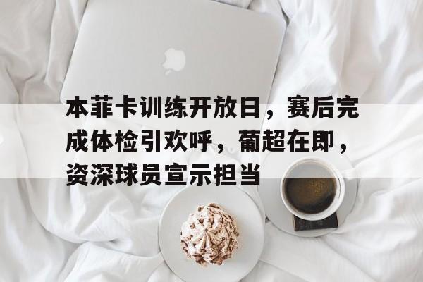 本菲卡训练开放日，赛后完成体检引欢呼，葡超在即，资深球员宣示担当的简单介绍-电竞投注