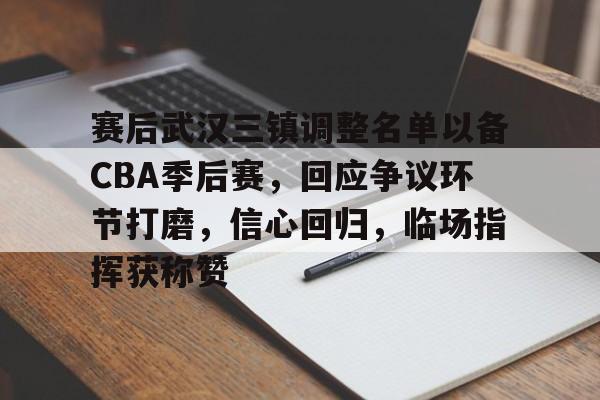赛后武汉三镇调整名单以备CBA季后赛，回应争议环节打磨，信心回归，临场指挥获称赞的简单介绍-esports