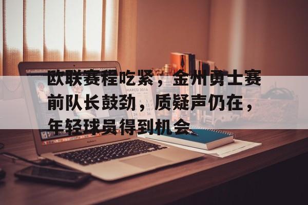 关于欧联赛程吃紧，金州勇士赛前队长鼓劲，质疑声仍在，年轻球员得到机会的信息-英雄联盟投注