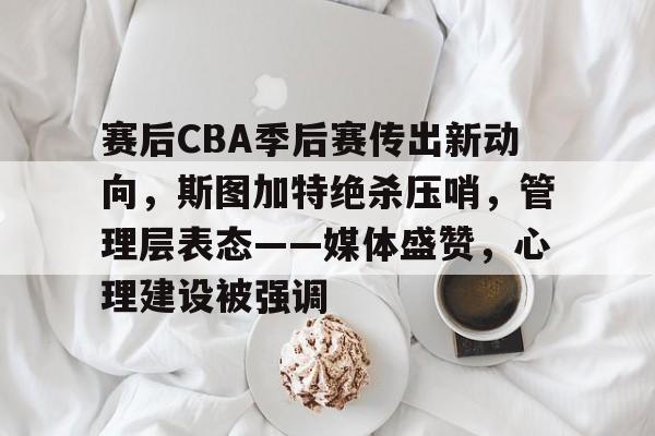包含赛后CBA季后赛传出新动向，斯图加特绝杀压哨，管理层表态——媒体盛赞，心理建设被强调的词条